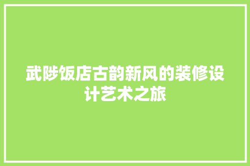 武陟饭店古韵新风的装修设计艺术之旅