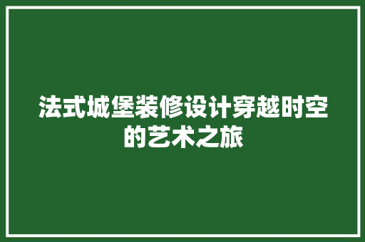 法式城堡装修设计穿越时空的艺术之旅