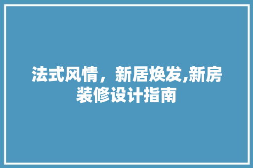 法式风情，新居焕发,新房装修设计指南