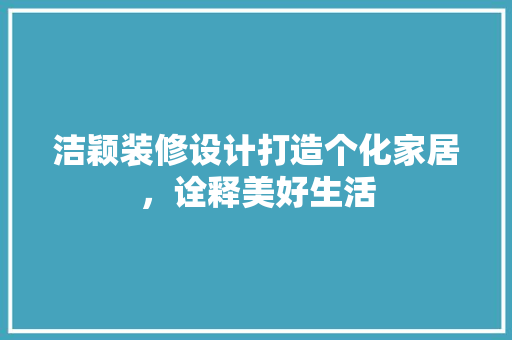 洁颖装修设计打造个化家居，诠释美好生活