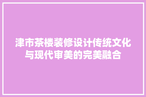 津市茶楼装修设计传统文化与现代审美的完美融合 公共建筑设计
