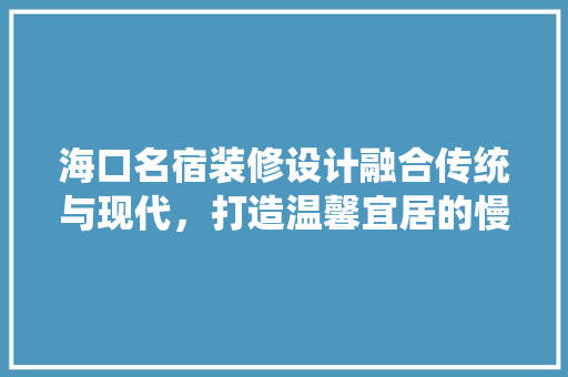 海口名宿装修设计融合传统与现代，打造温馨宜居的慢生活空间 新型材料