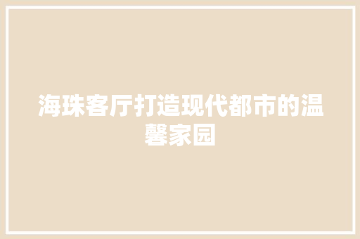 海珠客厅打造现代都市的温馨家园