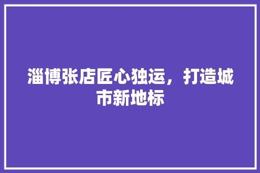 淄博张店匠心独运，打造城市新地标