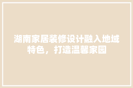 湖南家居装修设计融入地域特色，打造温馨家园