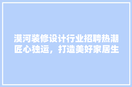 漠河装修设计行业招聘热潮匠心独运，打造美好家居生活 生态建筑设计