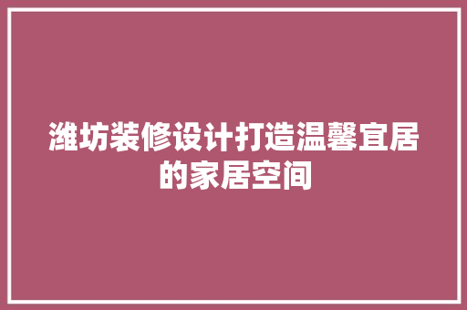 潍坊装修设计打造温馨宜居的家居空间