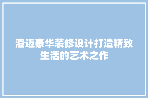 澄迈豪华装修设计打造精致生活的艺术之作