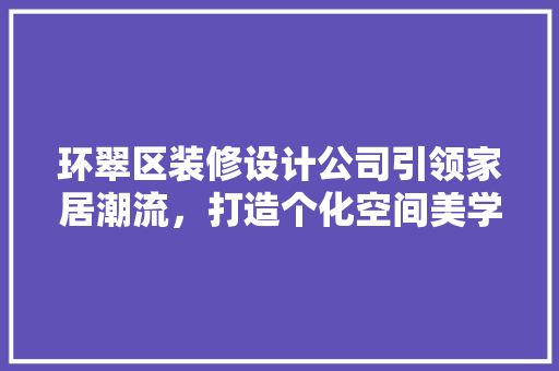 环翠区装修设计公司引领家居潮流，打造个化空间美学