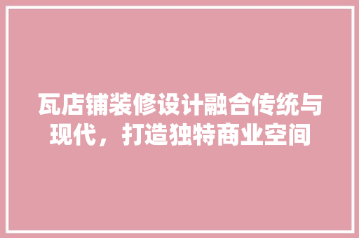 瓦店铺装修设计融合传统与现代，打造独特商业空间 公共建筑设计