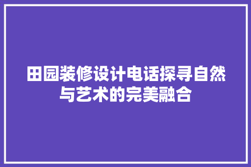 田园装修设计电话探寻自然与艺术的完美融合 施工技术