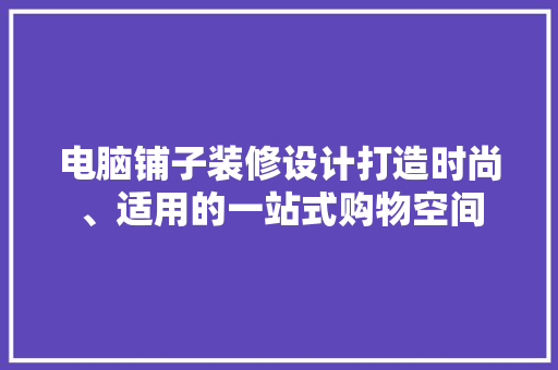 电脑铺子装修设计打造时尚、适用的一站式购物空间