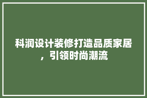 科润设计装修打造品质家居，引领时尚潮流