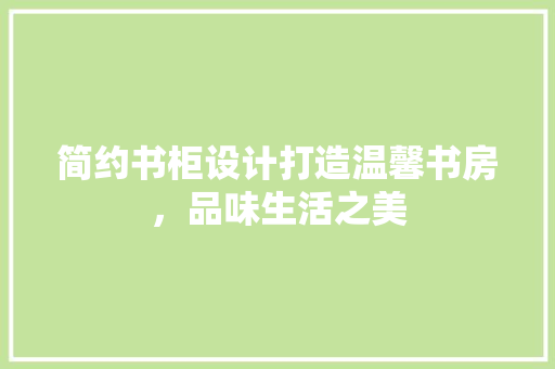 简约书柜设计打造温馨书房，品味生活之美