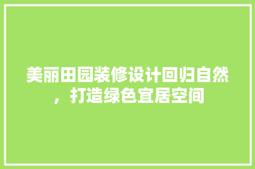 美丽田园装修设计回归自然，打造绿色宜居空间