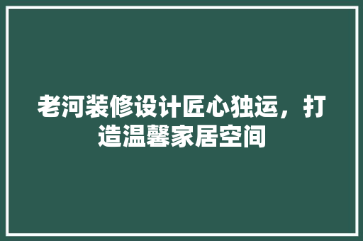 老河装修设计匠心独运，打造温馨家居空间 施工技术