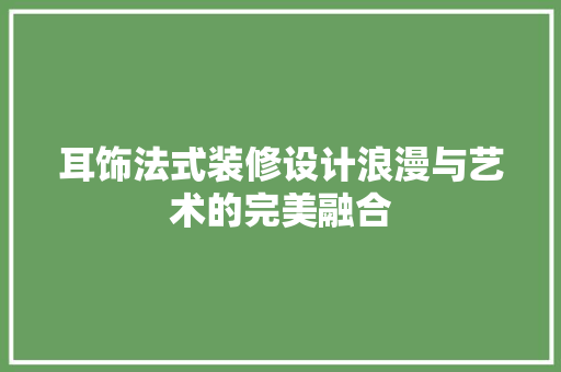 耳饰法式装修设计浪漫与艺术的完美融合