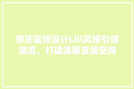 肇庆装修设计Lill风格引领潮流，打造温馨宜居空间
