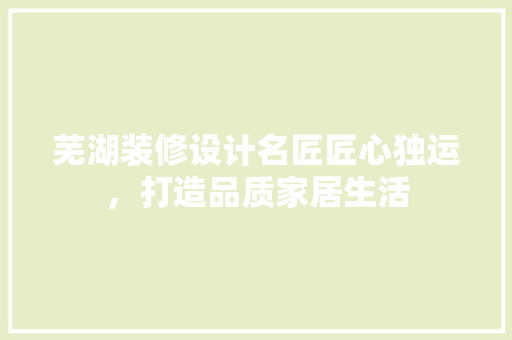 芜湖装修设计名匠匠心独运，打造品质家居生活