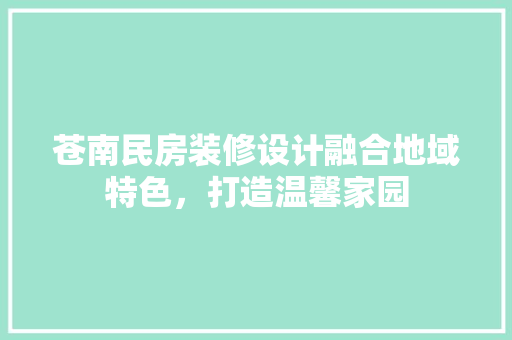 苍南民房装修设计融合地域特色，打造温馨家园