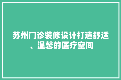 苏州门诊装修设计打造舒适、温馨的医疗空间 新型材料