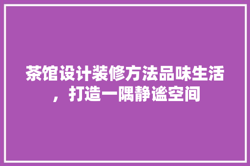 茶馆设计装修方法品味生活，打造一隅静谧空间 施工技术