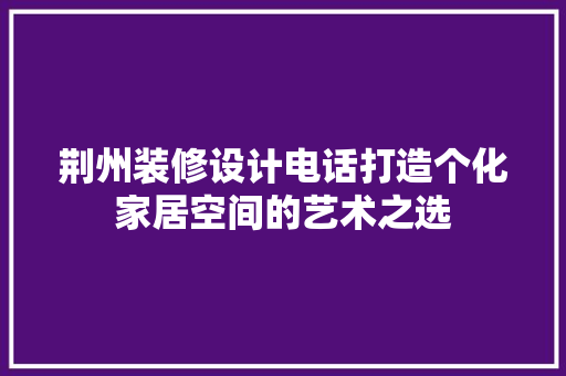 荆州装修设计电话打造个化家居空间的艺术之选