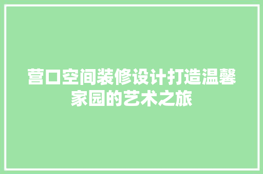 营口空间装修设计打造温馨家园的艺术之旅 施工技术