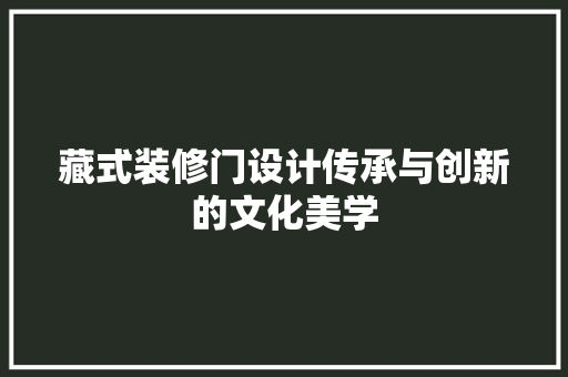 藏式装修门设计传承与创新的文化美学