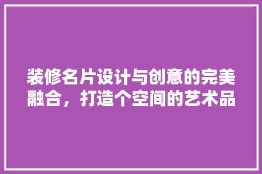 装修名片设计与创意的完美融合，打造个空间的艺术品