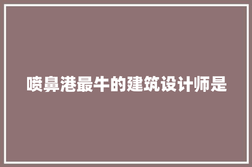 喷鼻港最牛的建筑设计师是