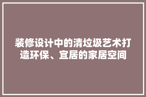 装修设计中的清垃圾艺术打造环保、宜居的家居空间