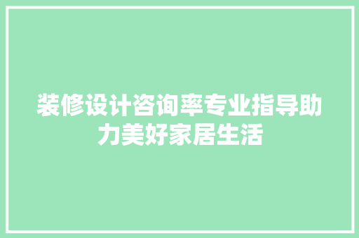 装修设计咨询率专业指导助力美好家居生活