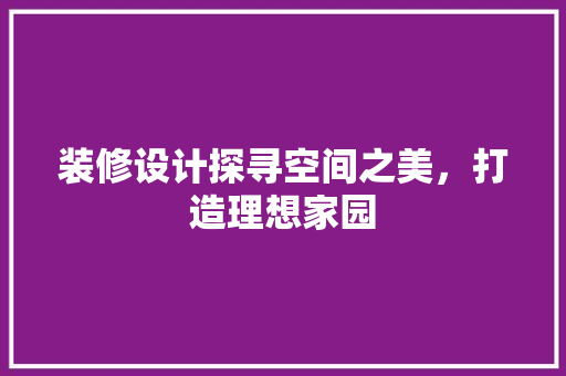 装修设计探寻空间之美，打造理想家园