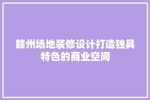 赣州场地装修设计打造独具特色的商业空间