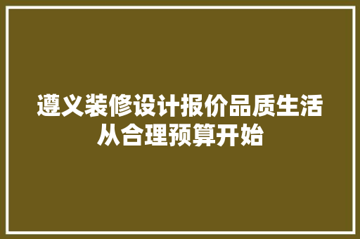 遵义装修设计报价品质生活从合理预算开始