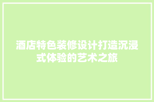 酒店特色装修设计打造沉浸式体验的艺术之旅