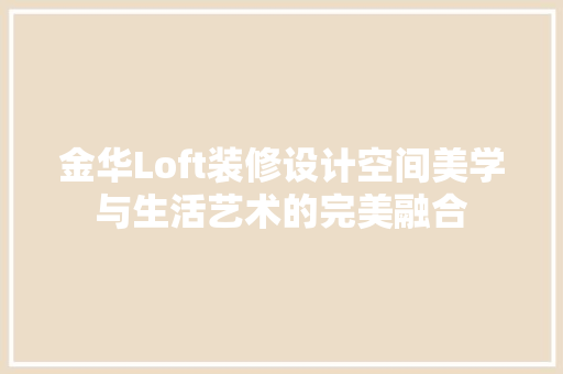 金华Loft装修设计空间美学与生活艺术的完美融合