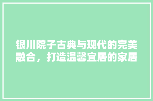 银川院子古典与现代的完美融合，打造温馨宜居的家居环境