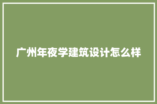 广州年夜学建筑设计怎么样 施工工艺