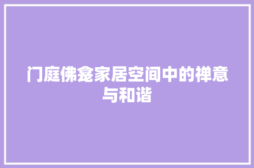 门庭佛龛家居空间中的禅意与和谐 施工工艺