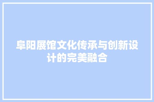 阜阳展馆文化传承与创新设计的完美融合