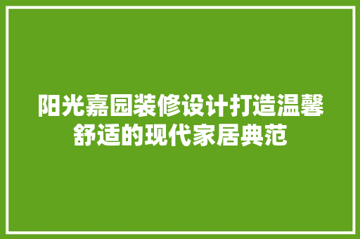 阳光嘉园装修设计打造温馨舒适的现代家居典范