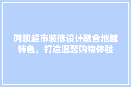 阿坝超市装修设计融合地域特色，打造温馨购物体验 常用设备