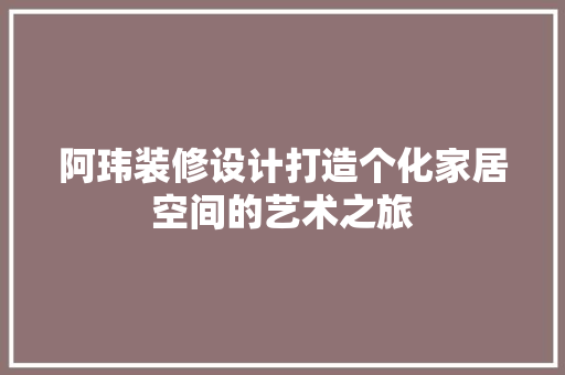 阿玮装修设计打造个化家居空间的艺术之旅