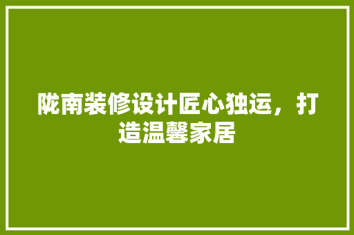 陇南装修设计匠心独运，打造温馨家居