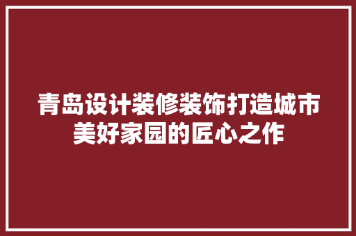 青岛设计装修装饰打造城市美好家园的匠心之作