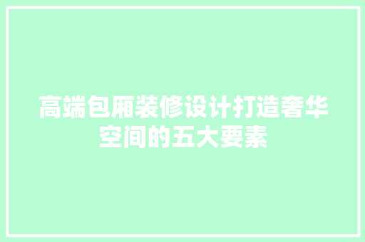 高端包厢装修设计打造奢华空间的五大要素