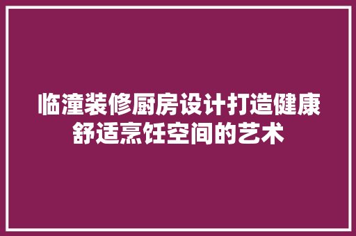临潼装修厨房设计打造健康舒适烹饪空间的艺术