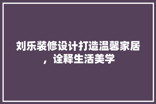 刘乐装修设计打造温馨家居，诠释生活美学